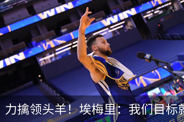 力擒领头羊！埃梅里：我们目标就是和曼城、枪手这样的强队掰手腕