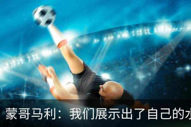 蒙哥马利：我们展示出了自己的水平，目标是备战好每一场比赛