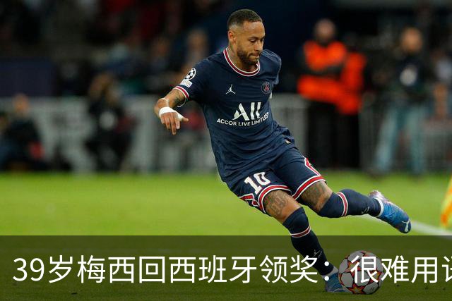 39岁梅西回西班牙领奖：很难用语言解释巴萨意味着什么